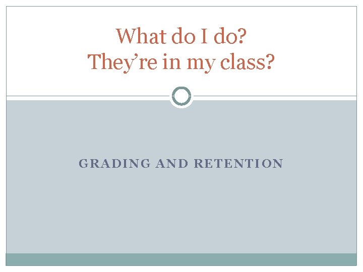 What do I do? They’re in my class? GRADING AND RETENTION What do I do? They’re in my class? GRADING AND RETENTION