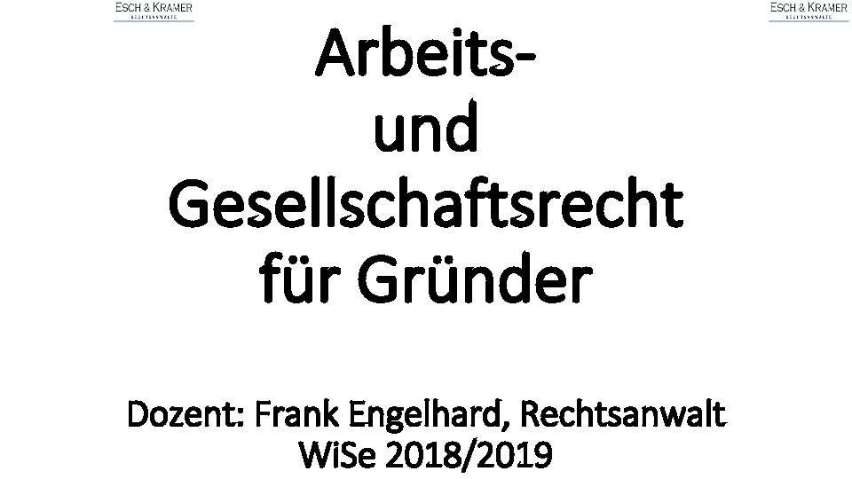 Arbeitsund Gesellschaftsrecht für Gründer Dozent: Frank Engelhard, Rechtsanwalt Wi. Se 2018/2019 