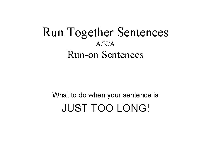 Run Together Sentences A/K/A Run-on Sentences What to do when your sentence is JUST
