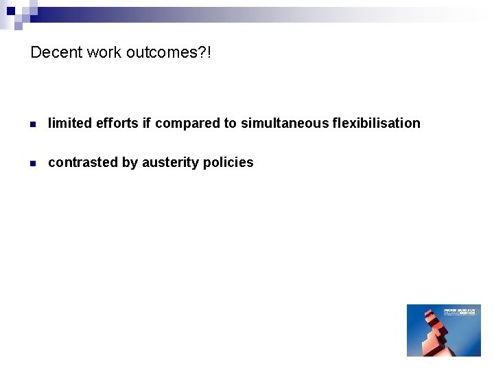 Decent work outcomes? ! n limited efforts if compared to simultaneous flexibilisation n contrasted Decent work outcomes? ! n limited efforts if compared to simultaneous flexibilisation n contrasted