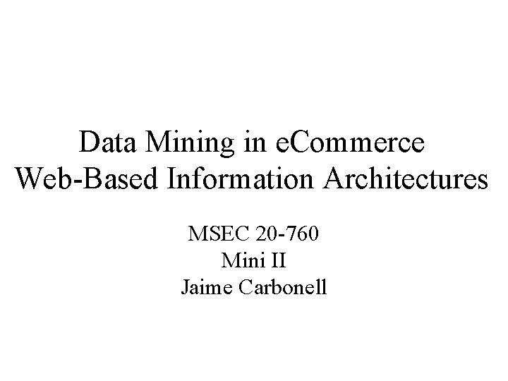 Data Mining in e. Commerce Web-Based Information Architectures MSEC 20 -760 Mini II Jaime