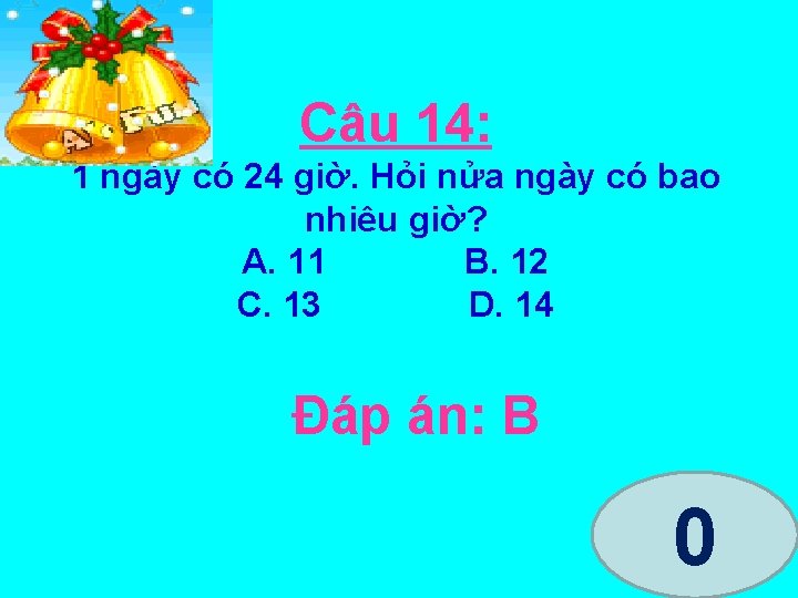 Câu 14: 1 ngày có 24 giờ. Hỏi nửa ngày có bao nhiêu giờ?