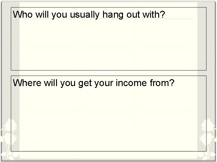 Who will you usually hang out with? Where will you get your income from?