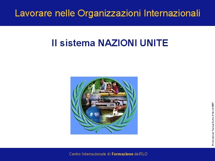 Lavorare nelle Organizzazioni Internazionali © International Training Centre of the ILO 2007 Il sistema