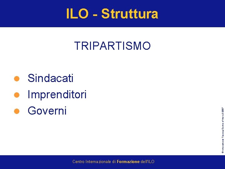 ILO - Struttura TRIPARTISMO Sindacati l Imprenditori l Governi Centro Internazionale di Formazione dell’ILO
