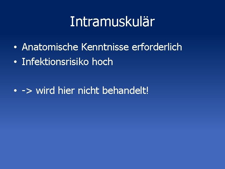 Intramuskulär • Anatomische Kenntnisse erforderlich • Infektionsrisiko hoch • -> wird hier nicht behandelt!