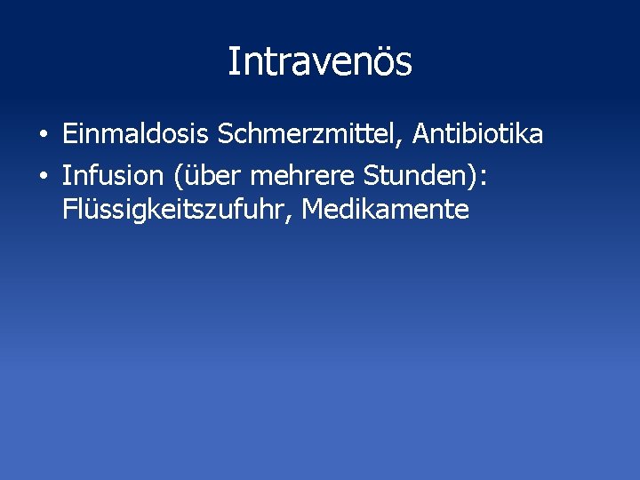 Intravenös • Einmaldosis Schmerzmittel, Antibiotika • Infusion (über mehrere Stunden): Flüssigkeitszufuhr, Medikamente 