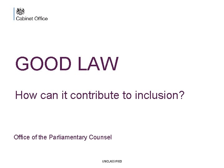GOOD LAW How can it contribute to inclusion? Office of the Parliamentary Counsel UNCLASSIFIED