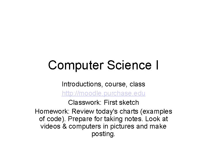 Computer Science I Introductions, course, class http: //moodle. purchase. edu Classwork: First sketch Homework: