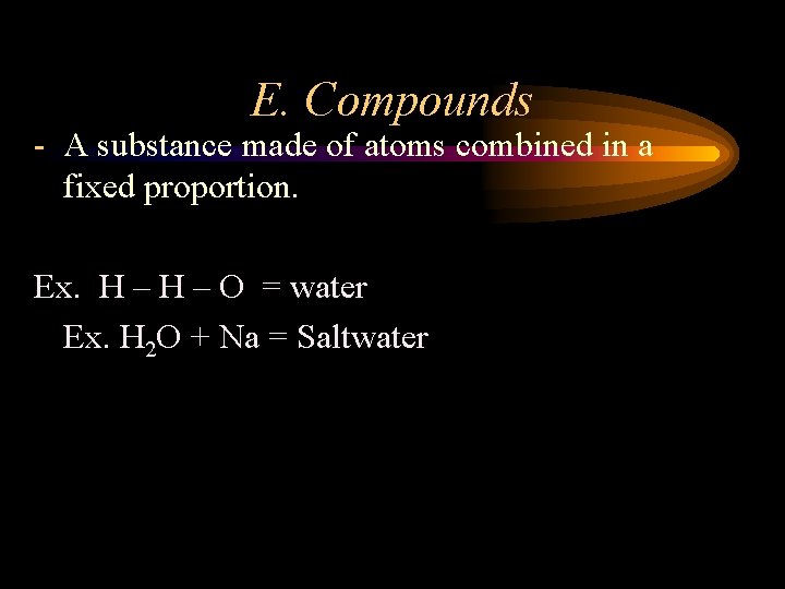 E. Compounds - A substance made of atoms combined in a fixed proportion. Ex.