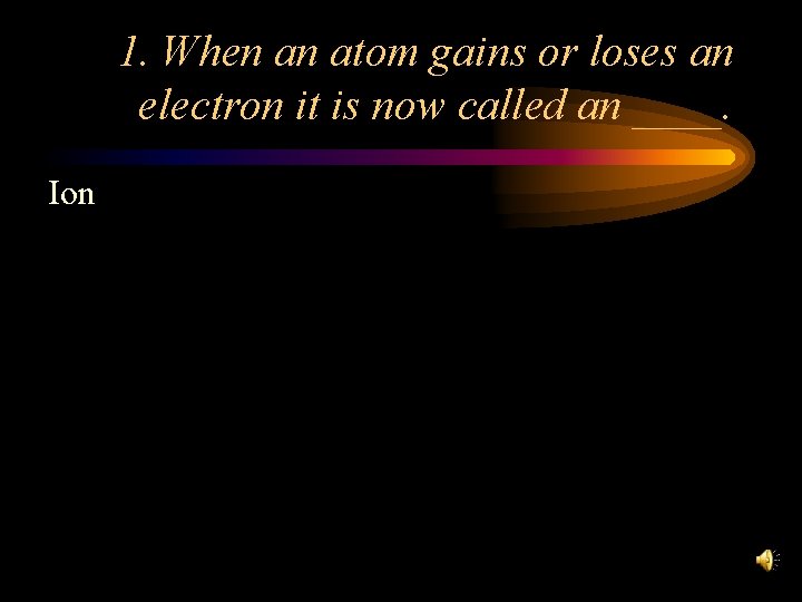1. When an atom gains or loses an electron it is now called an