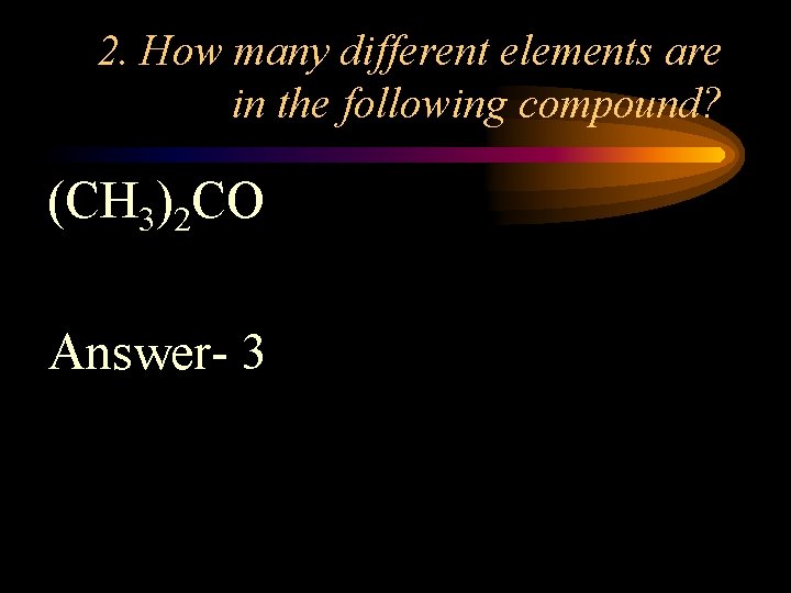2. How many different elements are in the following compound? (CH 3)2 CO Answer-