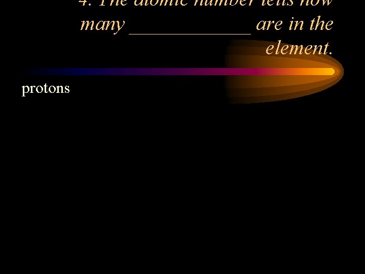 4. The atomic number tells how many ______ are in the element. protons 