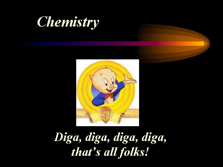 Chemistry Diga, diga, that’s all folks! 