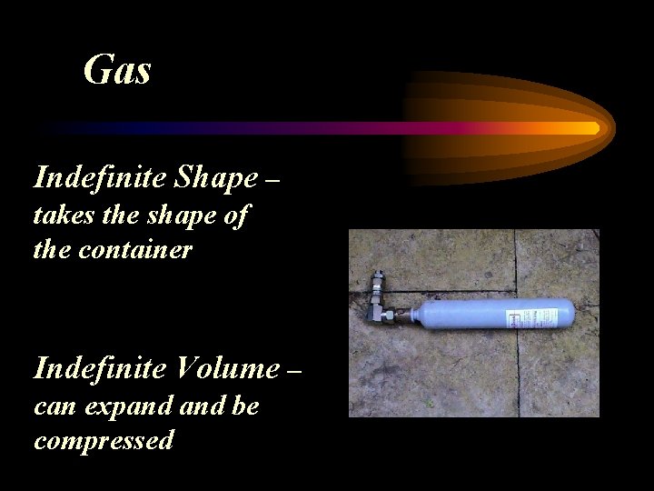 Gas Indefinite Shape – takes the shape of the container Indefinite Volume – can