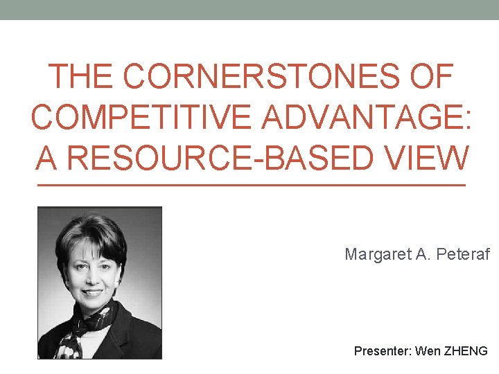 THE CORNERSTONES OF COMPETITIVE ADVANTAGE: A RESOURCE-BASED VIEW Margaret A. Peteraf Presenter: Wen ZHENG
