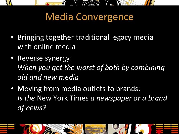 Media Convergence • Bringing together traditional legacy media with online media • Reverse synergy: