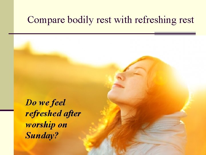 Compare bodily rest with refreshing rest Do we feel refreshed after worship on Sunday?