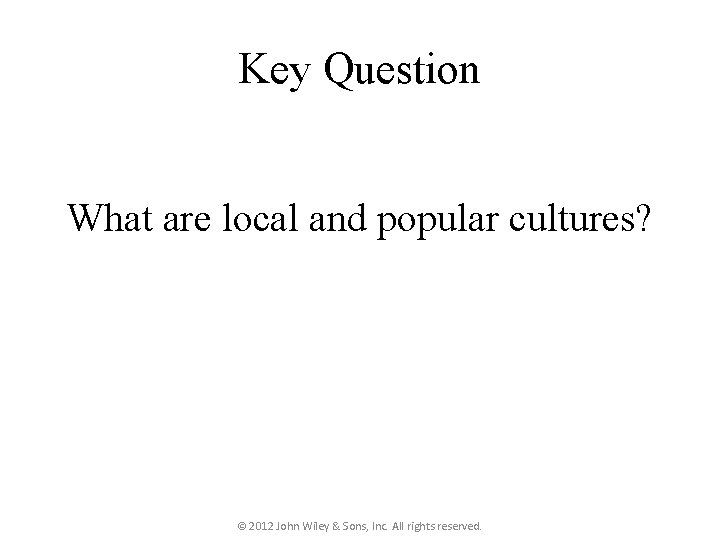 Key Question What are local and popular cultures? © 2012 John Wiley & Sons,