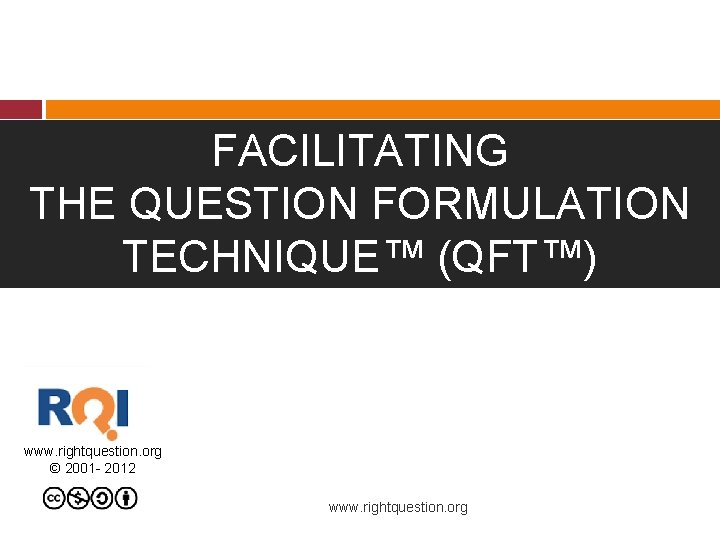 FACILITATING THE QUESTION FORMULATION TECHNIQUE™ (QFT™) www. rightquestion. org © 2001 - 2012 www.