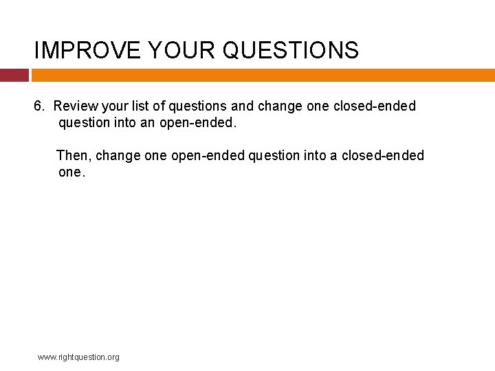 IMPROVE YOUR QUESTIONS 6. Review your list of questions and change one closed-ended question