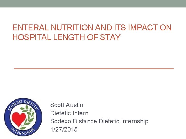 ENTERAL NUTRITION AND ITS IMPACT ON HOSPITAL LENGTH OF STAY Scott Austin Dietetic Intern