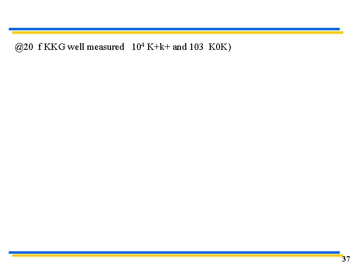 @20 f KKG well measured 104 K+k+ and 103 K 0 K) 37 @20 f KKG well measured 104 K+k+ and 103 K 0 K) 37