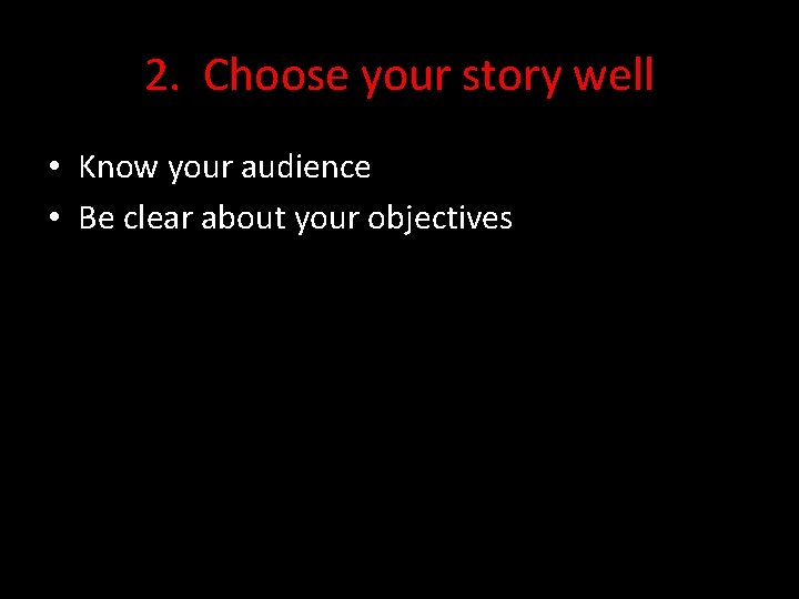 2. Choose your story well • Know your audience • Be clear about your