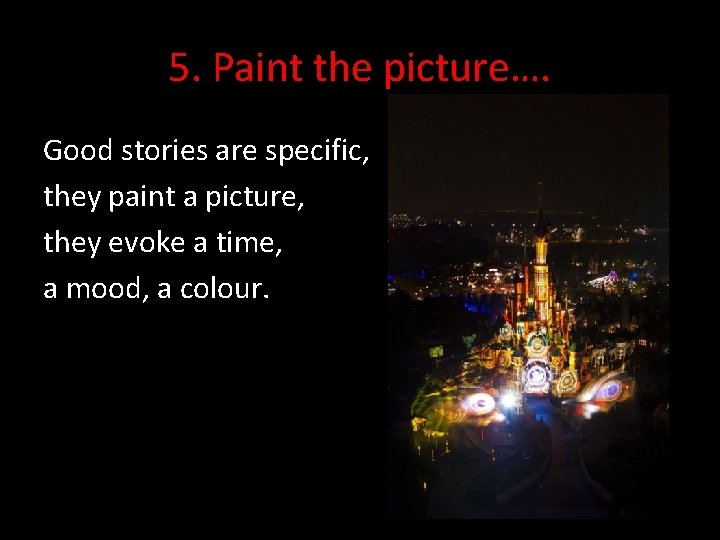 5. Paint the picture…. Good stories are specific, they paint a picture, they evoke