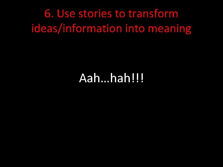 6. Use stories to transform ideas/information into meaning Aah…hah!!! 