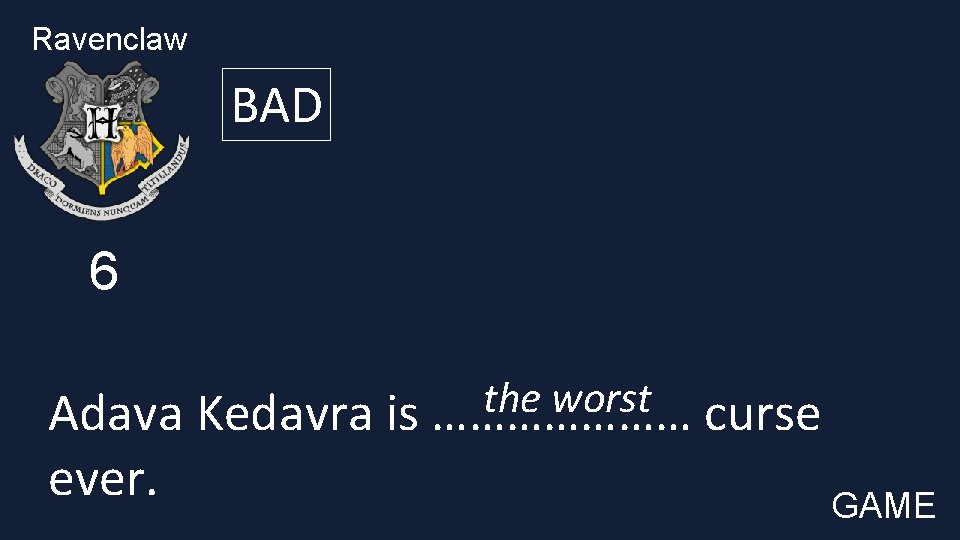 Ravenclaw BAD 6 the worst Adava Kedavra is ………………… curse ever. GAME 