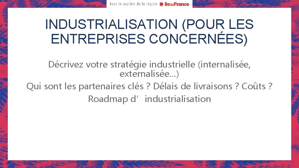 INDUSTRIALISATION (POUR LES ENTREPRISES CONCERNÉES) Décrivez votre stratégie industrielle (internalisée, externalisée…) Qui sont les