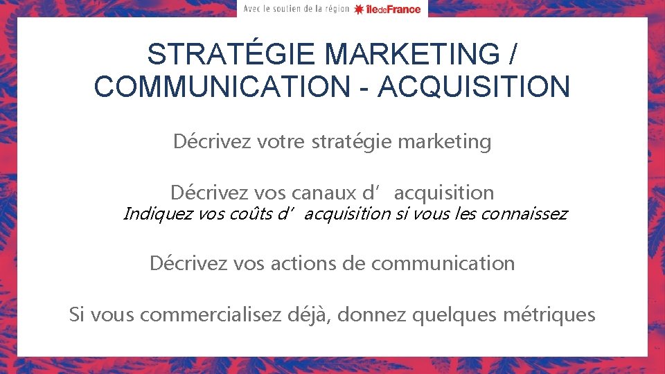 STRATÉGIE MARKETING / COMMUNICATION - ACQUISITION Décrivez votre stratégie marketing Décrivez vos canaux d’acquisition