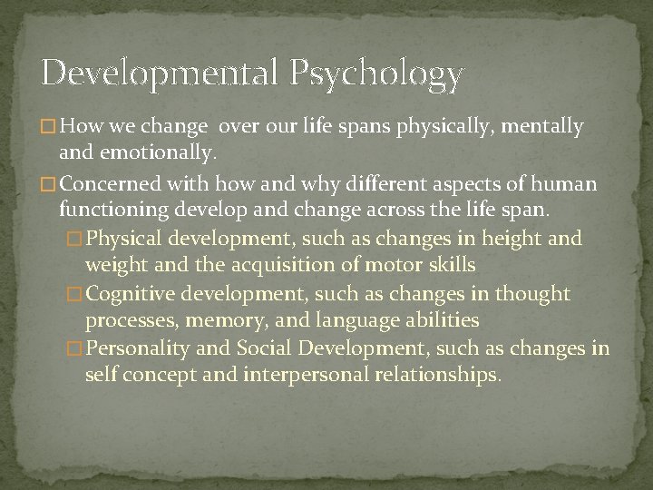 Developmental Psychology � How we change over our life spans physically, mentally and emotionally.