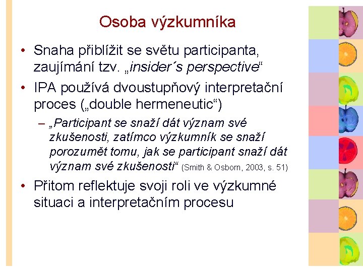 Osoba výzkumníka • Snaha přiblížit se světu participanta, zaujímání tzv. „insider´s perspective“ • IPA