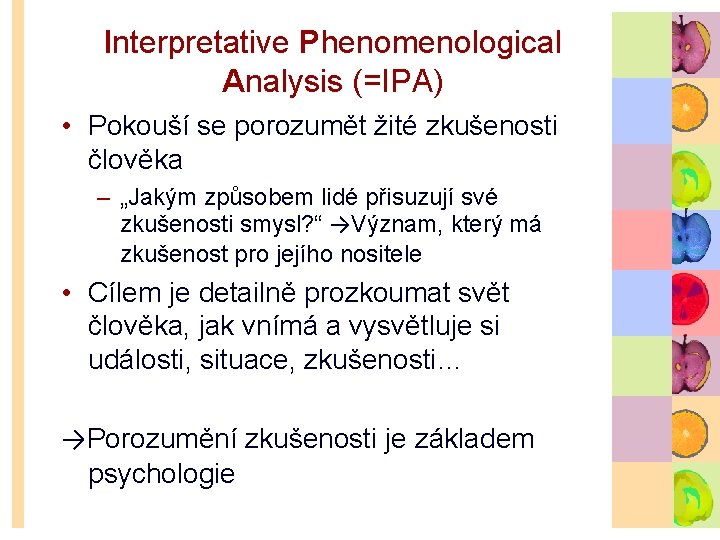 Interpretative Phenomenological Analysis (=IPA) • Pokouší se porozumět žité zkušenosti člověka – „Jakým způsobem