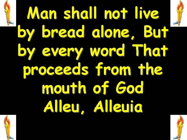 Man shall not live by bread alone, But by every word That proceeds from