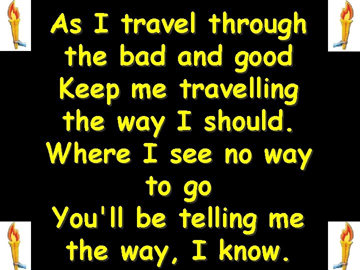 As I travel through the bad and good Keep me travelling the way I