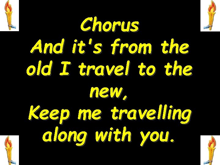 Chorus And it's from the old I travel to the new, Keep me travelling