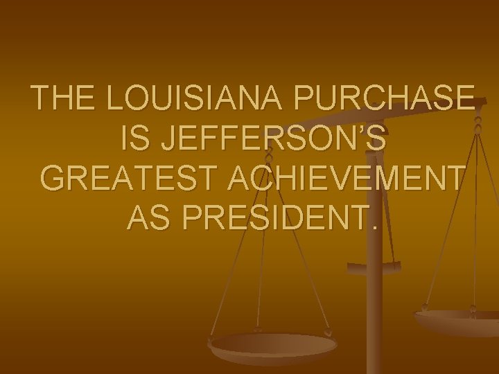 THE LOUISIANA PURCHASE IS JEFFERSON’S GREATEST ACHIEVEMENT AS PRESIDENT. 