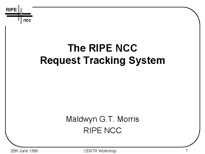 RIPE ncc The RIPE NCC Request Tracking System Maldwyn G. T. Morris RIPE NCC