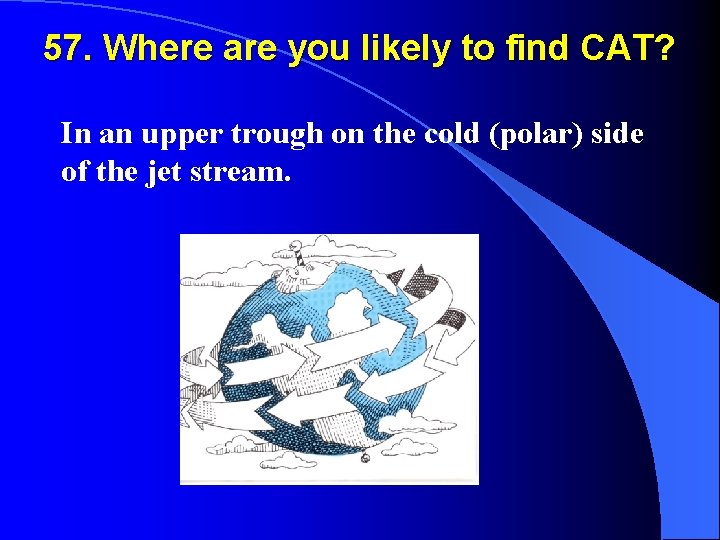 57. Where are you likely to find CAT? In an upper trough on the