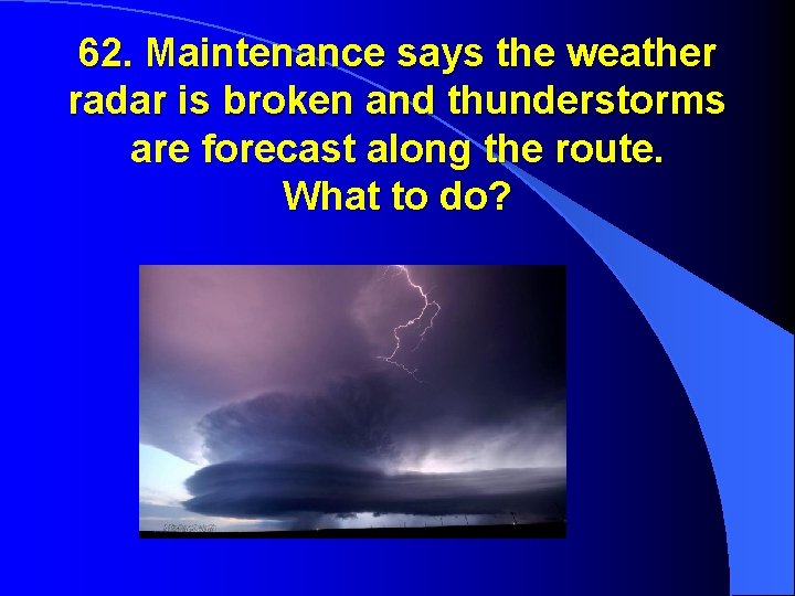 62. Maintenance says the weather radar is broken and thunderstorms are forecast along the