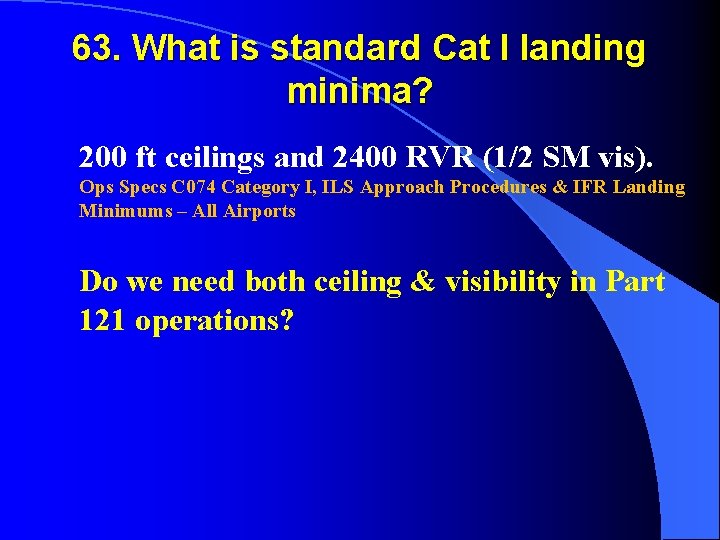 63. What is standard Cat I landing minima? 200 ft ceilings and 2400 RVR