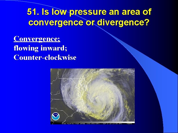 51. Is low pressure an area of convergence or divergence? Convergence; flowing inward; Counter-clockwise