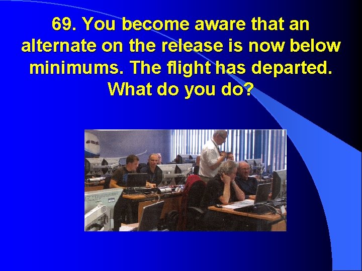 69. You become aware that an alternate on the release is now below minimums.