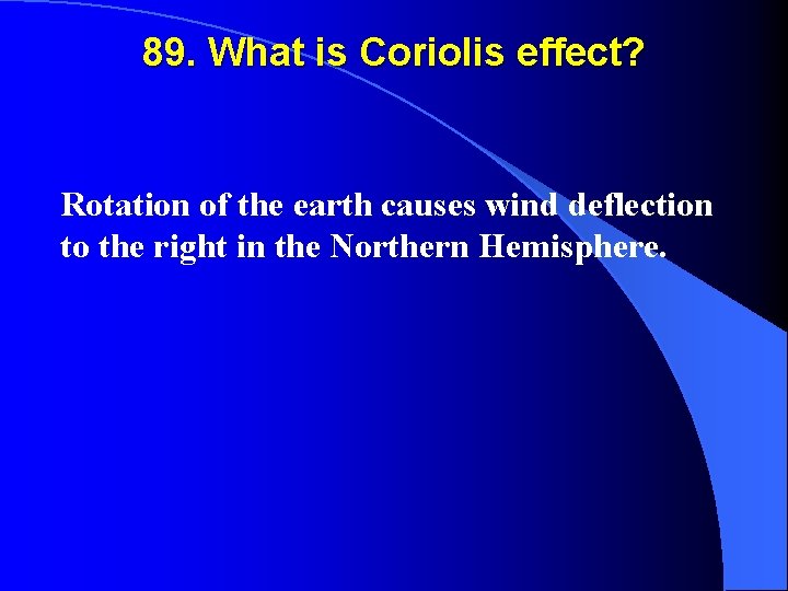 89. What is Coriolis effect? Rotation of the earth causes wind deflection to the