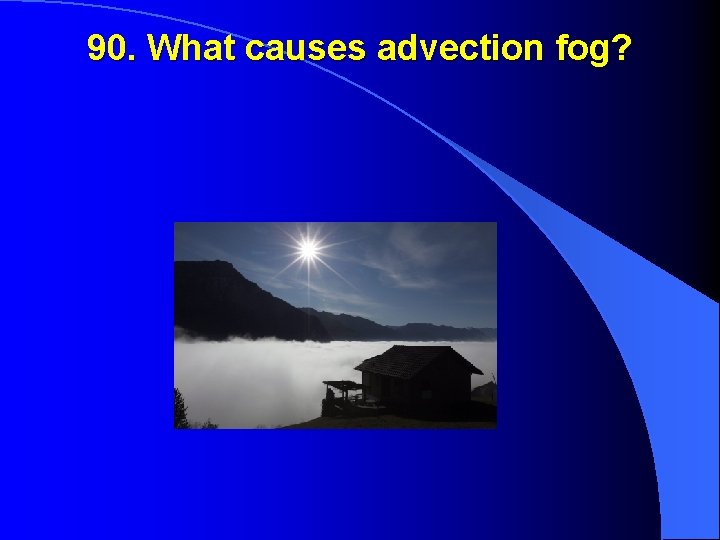 90. What causes advection fog? 