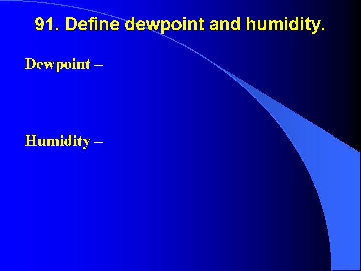 91. Define dewpoint and humidity. Dewpoint – Humidity – 