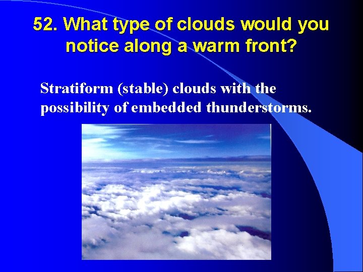 52. What type of clouds would you notice along a warm front? Stratiform (stable)